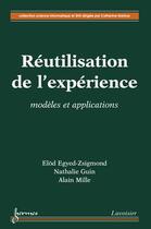 Couverture du livre « Réutilisation de l'expérience ; modèles et applications » de Elod Egyed-Zsigmond et Nathalie Guin et Alain Mille aux éditions Hermes Science Publications