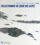 Couverture du livre « Collectionner au coeur des Alpes ; le musée d'Art du Valais, Sion » de  aux éditions Somogy