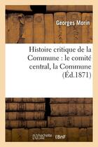 Couverture du livre « Histoire critique de la commune : le comite central, la commune, (ed.1871) » de Georges Morin aux éditions Hachette Bnf