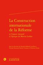 Couverture du livre « La construction internationale de la Réforme et l'espace romand à l'époque de Martin Luther » de Christian Grosse et Karine Crousaz et Daniela Solfaroli Camillocci et Nicolas Fornerod et Collectif aux éditions Classiques Garnier