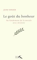 Couverture du livre « Le goût du bonheur ; au fondement de la morale avec Aristote » de Jean Vanier aux éditions Presses De La Renaissance