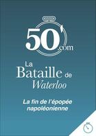 Couverture du livre « La bataille de Waterloo ; le dernier combat de Napoléon et la chute de l'Empire » de Gaetan Deghilage aux éditions 50 Minutes