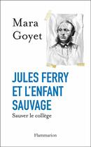 Couverture du livre « Jules Ferry et l'enfant sauvage ; sauver le collège » de Mara Goyet aux éditions Flammarion