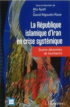 Couverture du livre « La République islamique d'Iran en crise systémique : quatre décennies de tourments » de David Rigoulet-Roze et Ata Ayati aux éditions L'harmattan