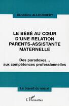 Couverture du livre « Le bébé au coeur d'une relation parents-assistante maternelle : Des paradoxes... aux compétences professionnelles » de Bernadette Allouchery aux éditions Editions L'harmattan