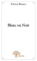 Couverture du livre « Blanc ou noir » de Patrice Bianco aux éditions Edilivre