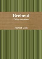 Couverture du livre « Brébeuf ; théâtre opératique » de Marcel Viau aux éditions Lulu