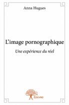 Couverture du livre « L'image pornographique ; une expérience du réel » de Anna Hugues aux éditions Edilivre