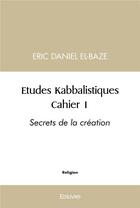 Couverture du livre « Etudes kabbalistiques : cahier 1 - secrets de la creation » de Eric Daniel El-Baze aux éditions Edilivre