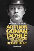 Couverture du livre « Arthur Conan Doyle : l'histoire extraordinaire du créateur de Sherlock Holmes » de Francois Riviere aux éditions Tallandier