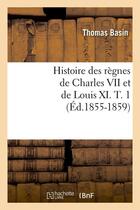 Couverture du livre « Histoire des règnes de Charles VII et de Louis XI. T. 1 (Éd.1855-1859) » de Basin Thomas aux éditions Hachette Bnf