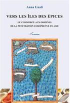 Couverture du livre « Vers les îles des épices ; le commerce aux origines de la pénétration européenne en Asie » de Anna Unali aux éditions L'harmattan