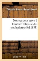 Couverture du livre « Notices pour servir a l'histoire litteraire des troubadours (ed.1835) » de Emeric-David T-B. aux éditions Hachette Bnf