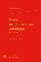 Couverture du livre « Essais sur la littérature catholique (1870-1940) ; pèlerins de l'absolu » de Richard Griffiths aux éditions Classiques Garnier