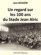 Couverture du livre « Un regard sur les 100 ans du Stade Jean Alric » de Jean Bessière aux éditions Eivlys