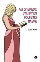 Couverture du livre « Pas de manuel utilisateur pour être maman » de Suzie Wath aux éditions Editions Du Panthéon