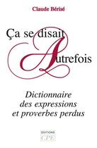 Couverture du livre « Ça se disait autrefois ; dictionnaire des expressions et proverbes perdus » de Claude Berise aux éditions Communication Presse Edition