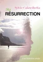 Couverture du livre « Ma résurrection ; une histoire vraie » de Sylvie Calascibetta aux éditions Bookelis