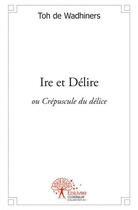 Couverture du livre « Ire et delire - ou crepuscule du delice » de Toh De Wadhiners aux éditions Edilivre