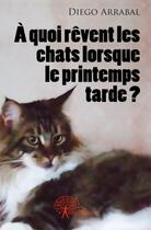 Couverture du livre « A quoi revent les chats lorsque le printemps tarde ? » de Diego Arrabal aux éditions Edilivre