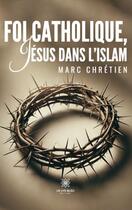 Couverture du livre « Foi catholique, Jésus dans l'islam » de Marc Chretien aux éditions Le Lys Bleu