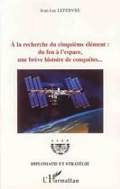 Couverture du livre « À la recherche du cinquième élément : du feu à l'espace, une brève histoire de conquêtes... » de Jean-Luc Lefebvre aux éditions L'harmattan