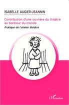 Couverture du livre « Contribution d'une ouvrière du théâtre au bonheur du monde ; pratique de l'atelier-théâtre » de Isabelle Augier-Jeannin aux éditions Editions L'harmattan