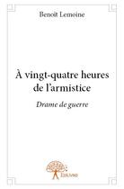 Couverture du livre « A vingt quatre heures de l armistice - drame de guerre » de Benoit Lemoine aux éditions Edilivre