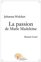 Couverture du livre « La passion de Marie Madeleine » de Johanna Walcker aux éditions Edilivre