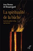 Couverture du livre « La spiritualité de la bûche : l'art de mettre le feu sur la terre » de Jean-Thomas De Beauregard aux éditions Cerf