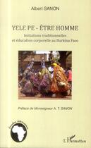 Couverture du livre « Yele pe - être homme ;initiations traditionnelles et éducation corporelle au Burkina Faso » de Albert Sanon aux éditions L'harmattan