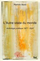 Couverture du livre « L'autre visée du monde ; anthologie poétique 1977-2007 » de Martine Biard aux éditions Edilivre