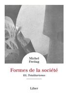 Couverture du livre « Formes de la societe - vol 3 : totalitarismes » de Michel Freitag aux éditions Liber