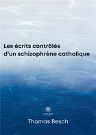 Couverture du livre « Les écrits contrôlés d'un schizophrène catholique » de Thomas Besch aux éditions Le Lys Bleu