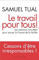 Couverture du livre « Le travail pour tous ! ; les solutions concrètes pour sauver la France de la faillite » de Samuel Tual aux éditions Alisio