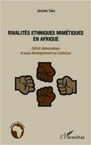 Couverture du livre « Rivalités ethniques mimétiques en Afrique ; déficit démocratique et sous développement au Cameroun » de Jeremie Toko aux éditions Editions L'harmattan