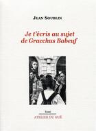 Couverture du livre « Je t'écris au sujet de Gracchus Baboeuf » de Jean Soublin aux éditions Atelier Du Gue