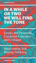 Couverture du livre « In a while or two we will find the tone : essays and proposals, curatorial concepts, and critiques » de Bonaventure Soh Bejeng Ndikung aux éditions Archive Books