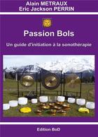 Couverture du livre « Passion bols ; un guide d'initiation à la sonothérapie » de Eric Jackson Perrin et Alain Metraux aux éditions Books On Demand
