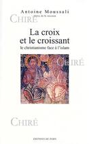 Couverture du livre « La croix et le croissant ; le christianisme face à l'islam » de Antoine Moussali aux éditions Editions De Paris