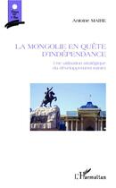 Couverture du livre « La Mongolie en quête d'indépendance : Une utilisation stratégique du développement minier » de Antoine Maire aux éditions L'harmattan