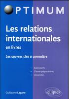 Couverture du livre « Les relations internationales en livres ; les oeuvres clés à connaître ; sciences po, classes préparatoires, universités » de Guillaume Lagane aux éditions Ellipses