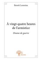 Couverture du livre « A vingt quatre heures de l armistice - drame de guerre » de Benoit Lemoine aux éditions Editions Edilivre