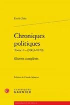 Couverture du livre « Chroniques politiques t.1 (1863-1870) ; oeuvres complètes » de Émile Zola aux éditions Classiques Garnier