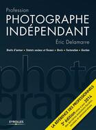 Couverture du livre « Profession photographe indépendant ; droits d'auteur, statuts sociaux et fiscaux, devis, facturation, gestion (3e édition) » de Eric Delamarre aux éditions Eyrolles