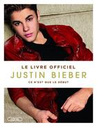 Couverture du livre « Ce n'est que le début ; le livre officiel » de Justin Bieber aux éditions Michel Lafon