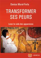 Couverture du livre « Transformer ses peurs ; lever le voile des apparences » de Morel-Ferla Denise aux éditions Genesis Editions