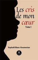 Couverture du livre « Les cris de mon coeur : Tome I » de Blanc-Roumestan R. aux éditions Le Lys Bleu