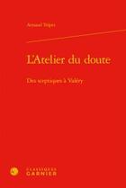 Couverture du livre « L'atelier du doute ; des sceptiques à Valéry » de Arnaud Tripet aux éditions Classiques Garnier