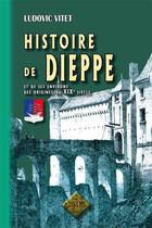 Couverture du livre « Histoire de Dieppe et de ses environs, des origines au XIXe siècle » de Ludovic Vitet aux éditions Editions Des Regionalismes